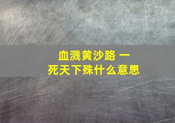 血溅黄沙路 一死天下殊什么意思